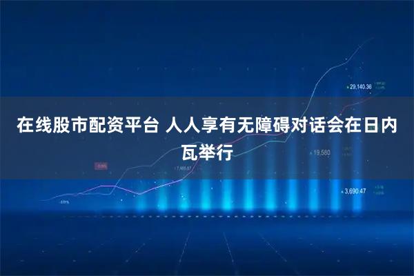 在线股市配资平台 人人享有无障碍对话会在日内瓦举行
