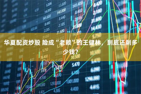 华夏配资炒股 险成“老赖”的王健林，到底还剩多少钱？