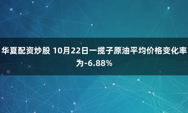 华夏配资炒股 10月22日一揽子原油平均价格变化率为-6.88%