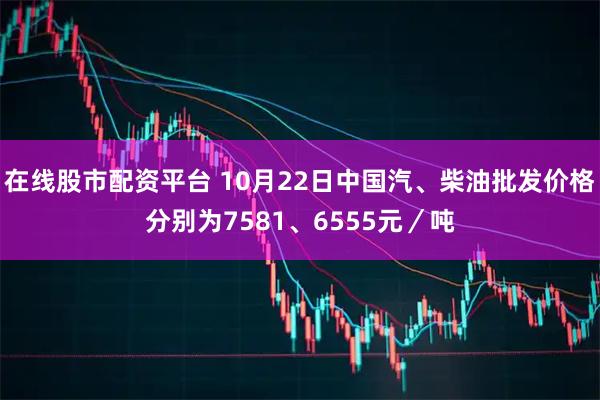 在线股市配资平台 10月22日中国汽、柴油批发价格分别为7581、6555元／吨
