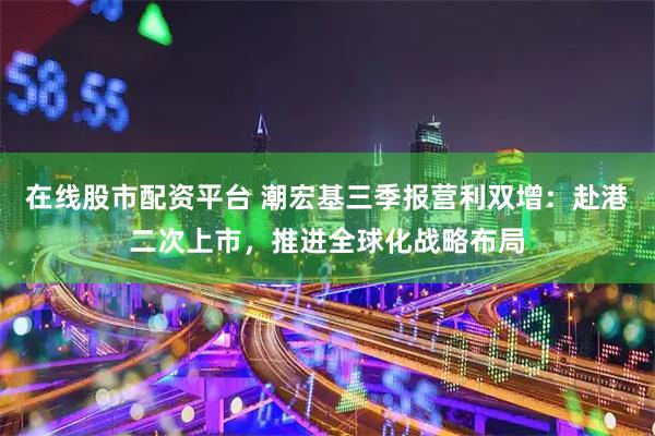 在线股市配资平台 潮宏基三季报营利双增：赴港二次上市，推进全球化战略布局