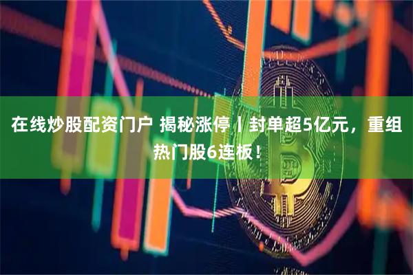 在线炒股配资门户 揭秘涨停丨封单超5亿元，重组热门股6连板！
