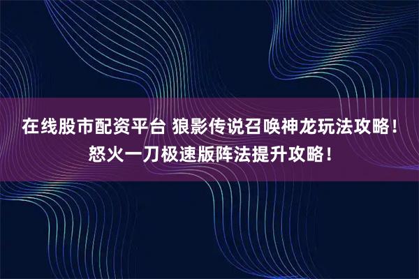 在线股市配资平台 狼影传说召唤神龙玩法攻略！怒火一刀极速版阵法提升攻略！