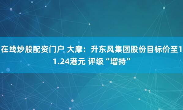 在线炒股配资门户 大摩：升东风集团股份目标价至11.24港元 评级“增持”