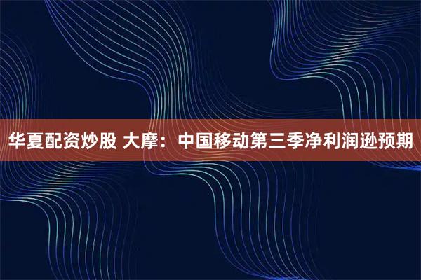华夏配资炒股 大摩：中国移动第三季净利润逊预期