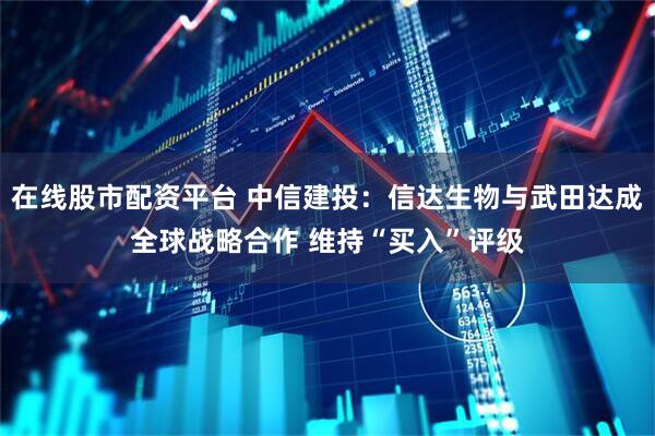 在线股市配资平台 中信建投：信达生物与武田达成全球战略合作 维持“买入”评级