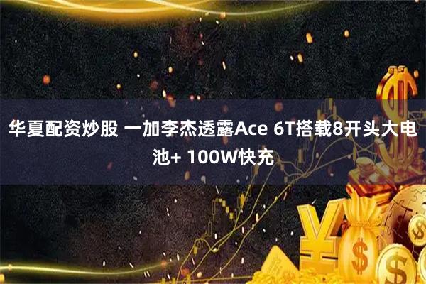 华夏配资炒股 一加李杰透露Ace 6T搭载8开头大电池+ 100W快充