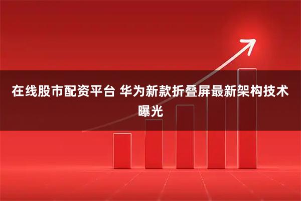 在线股市配资平台 华为新款折叠屏最新架构技术曝光