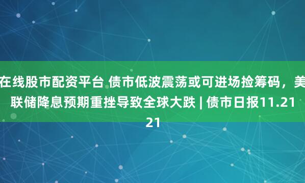 在线股市配资平台 债市低波震荡或可进场捡筹码，美联储降息预期重挫导致全球大跌 | 债市日报11.21