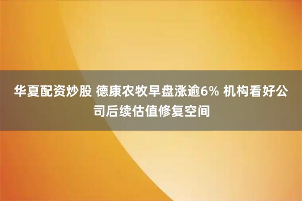 华夏配资炒股 德康农牧早盘涨逾6% 机构看好公司后续估值修复空间