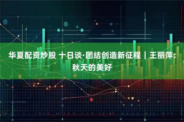 华夏配资炒股 十日谈·团结创造新征程｜王丽萍：秋天的美好