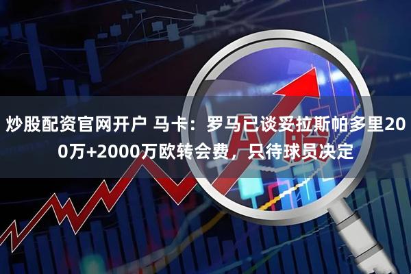 炒股配资官网开户 马卡：罗马已谈妥拉斯帕多里200万+2000万欧转会费，只待球员决定