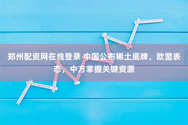 郑州配资网在线登录 中国公布稀土底牌，欧盟表态，中方掌握关键资源