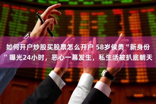 如何开户炒股买股票怎么开户 58岁侯勇“新身份”曝光24小时，恶心一幕发生，私生活被扒底朝天