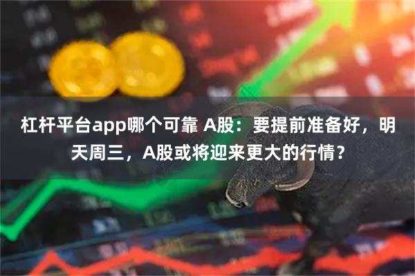 杠杆平台app哪个可靠 A股：要提前准备好，明天周三，A股或将迎来更大的行情？