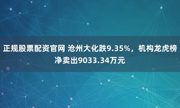 正规股票配资官网 沧州大化跌9.35%，机构龙虎榜净卖出9033.34万元