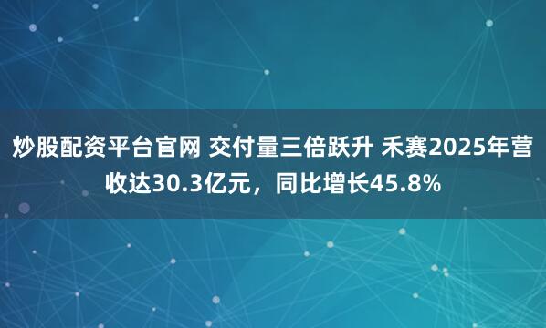 炒股配资平台官网 交付量三倍跃升 禾赛2025年营收达30.3亿元，同比增长45.8%