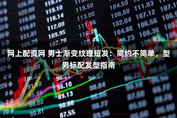 网上配资网 男士渐变纹理短发:简约不简单,型男标配发型指南