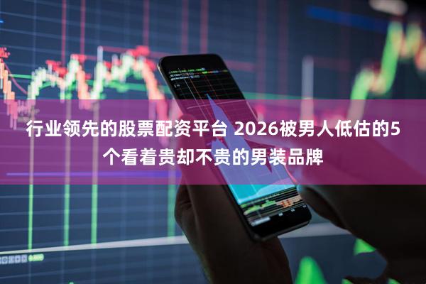 行业领先的股票配资平台 2026被男人低估的5个看着贵却不贵的男装品牌