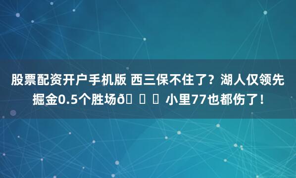 股票配资开户手机版 西三保不住了？湖人仅领先掘金0.5个胜场🙃小里77也都伤了！