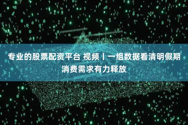 专业的股票配资平台 视频丨一组数据看清明假期消费需求有力释放