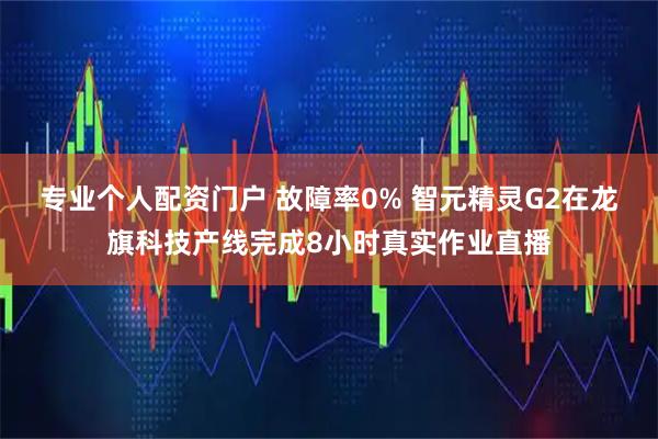 专业个人配资门户 故障率0% 智元精灵G2在龙旗科技产线完成8小时真实作业直播