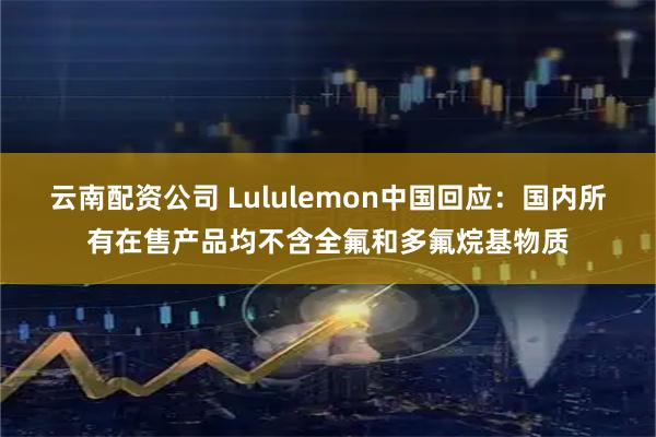 云南配资公司 Lululemon中国回应：国内所有在售产品均不含全氟和多氟烷基物质