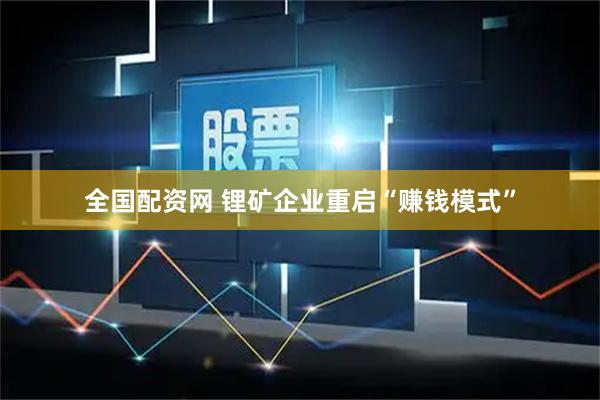 全国配资网 锂矿企业重启“赚钱模式”