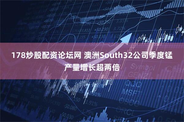 178炒股配资论坛网 澳洲South32公司季度锰产量增长超两倍