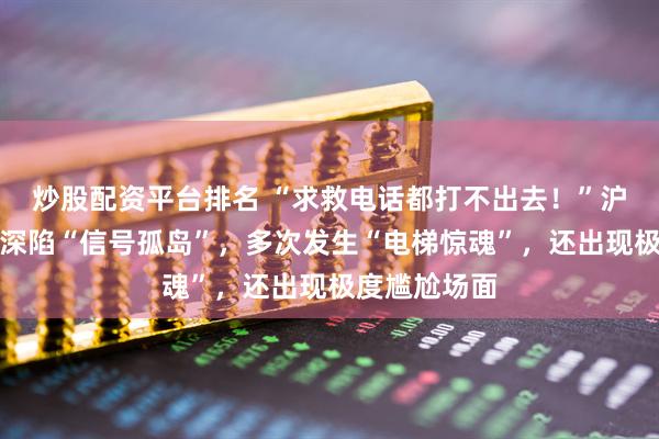 炒股配资平台排名 “求救电话都打不出去！”沪上新建小区深陷“信号孤岛”，多次发生“电梯惊魂”，还出现极度尴尬场面