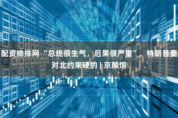 配资排排网 “总统很生气，后果很严重”，特朗普要对北约来硬的 | 京酿馆