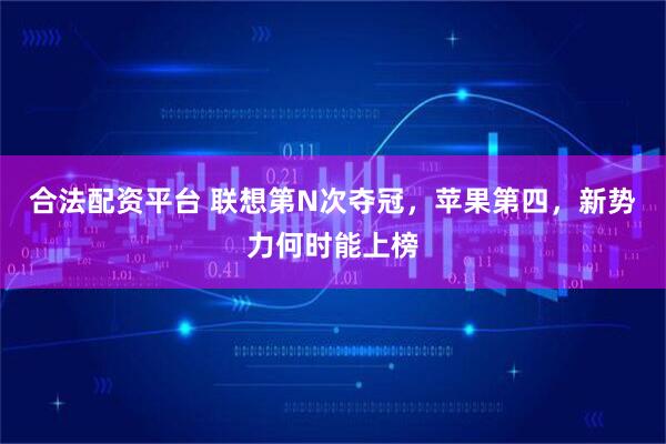 合法配资平台 联想第N次夺冠，苹果第四，新势力何时能上榜