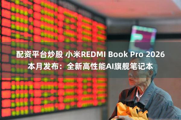 配资平台炒股 小米REDMI Book Pro 2026本月发布：全新高性能AI旗舰笔记本