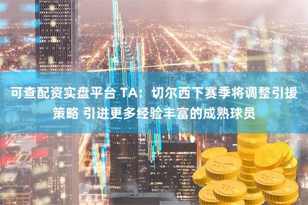 可查配资实盘平台 TA：切尔西下赛季将调整引援策略 引进更多经验丰富的成熟球员