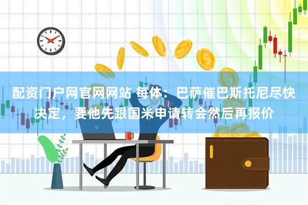 配资门户网官网网站 每体：巴萨催巴斯托尼尽快决定，要他先跟国米申请转会然后再报价