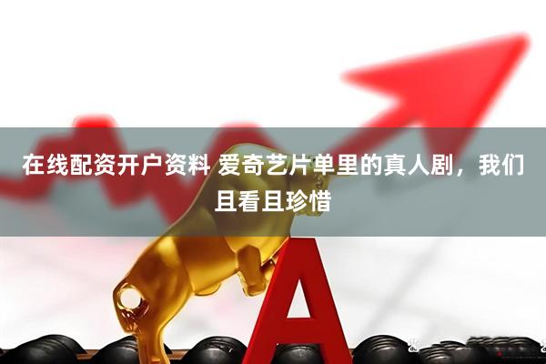 在线配资开户资料 爱奇艺片单里的真人剧，我们且看且珍惜