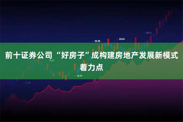 前十证券公司 “好房子”成构建房地产发展新模式着力点
