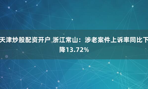 天津炒股配资开户 浙江常山：涉老案件上诉率同比下降13.72%