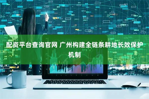 配资平台查询官网 广州构建全链条耕地长效保护机制