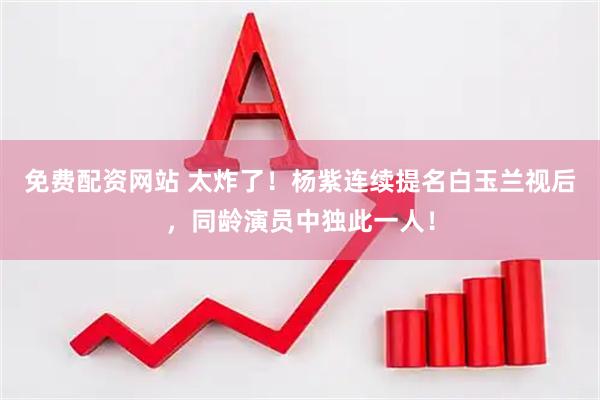 免费配资网站 太炸了！杨紫连续提名白玉兰视后，同龄演员中独此一人！