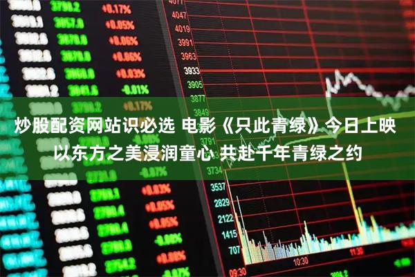 炒股配资网站识必选 电影《只此青绿》今日上映 以东方之美浸润童心 共赴千年青绿之约