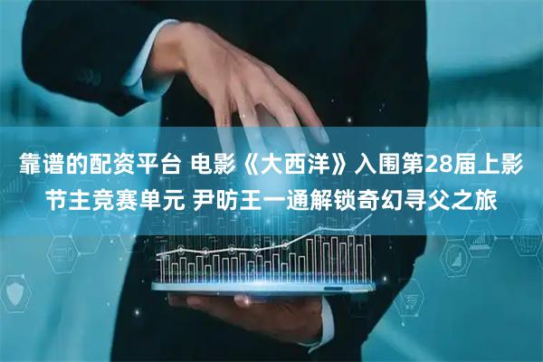 靠谱的配资平台 电影《大西洋》入围第28届上影节主竞赛单元 尹昉王一通解锁奇幻寻父之旅