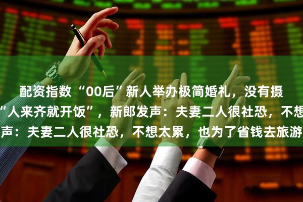 配资指数 “00后”新人举办极简婚礼，没有摄像、司仪和伴郎伴娘，“人来齐就开饭”，新郎发声：夫妻二人很社恐，不想太累，也为了省钱去旅游