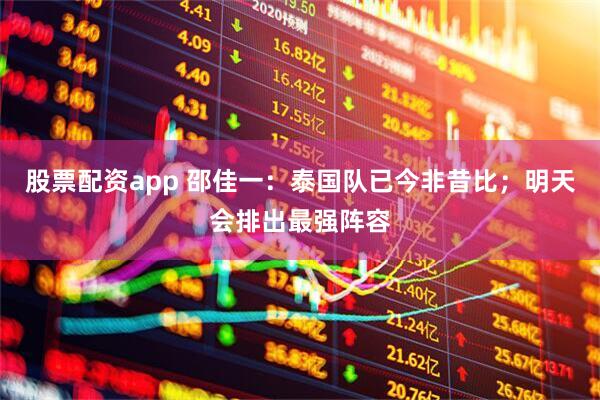 股票配资app 邵佳一:泰国队已今非昔比;明天会排出最强阵容