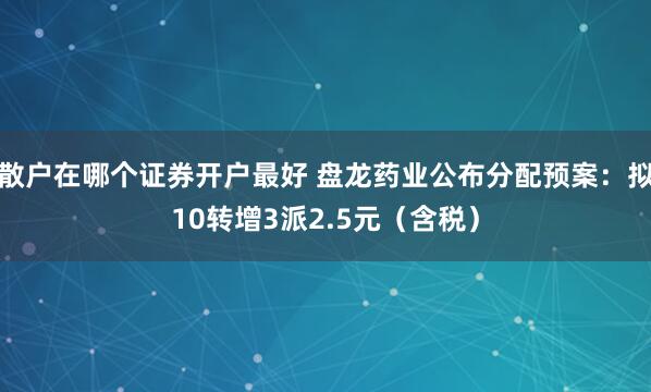散户在哪个证券开户最好 盘龙药业公布分配预案：拟10转增3派2.5元（含税）